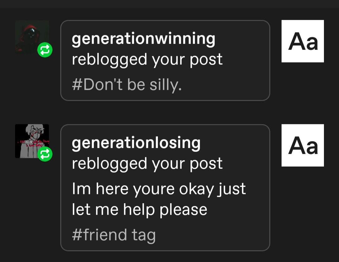 tumblr screenshot of two replies to a post. generationwinning's reblog says '#Dont be silly.' generationlosing's reblog says 'Im here youre okay just let me help you please.'